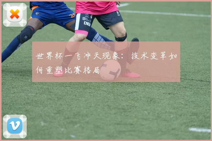 世界杯一飞冲天现象:技术变革如何重塑比赛格局