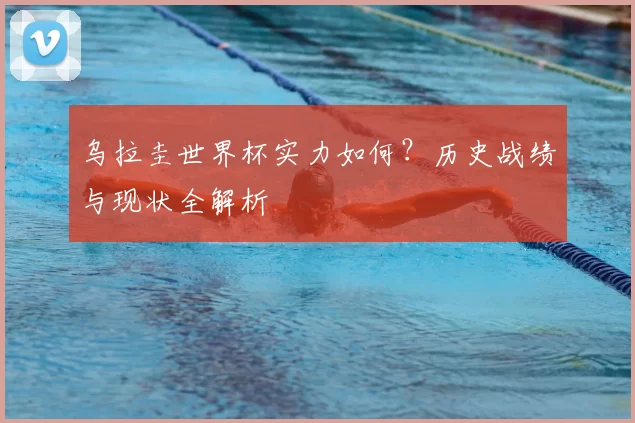 乌拉圭世界杯实力如何?历史战绩与现状全解析