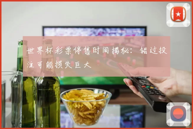 世界杯彩票停售时间揭秘:错过投注可能损失巨大