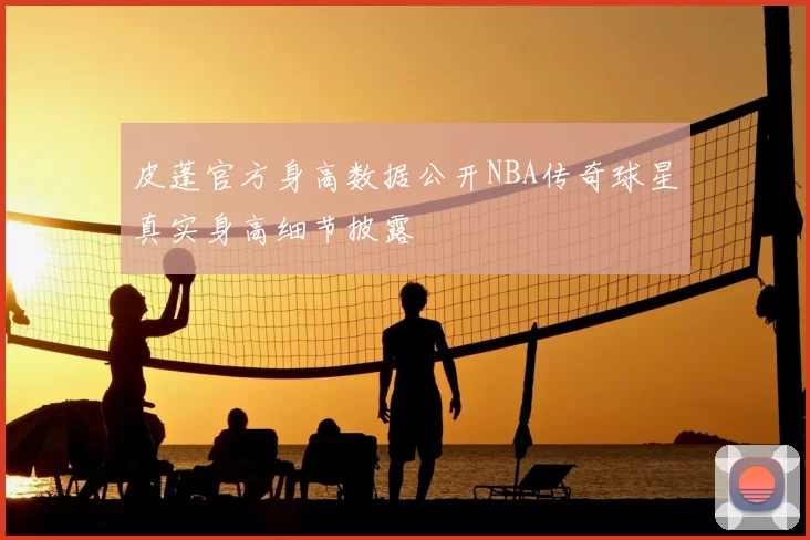 皮蓬官方身高数据公开NBA传奇球星真实身高细节披露