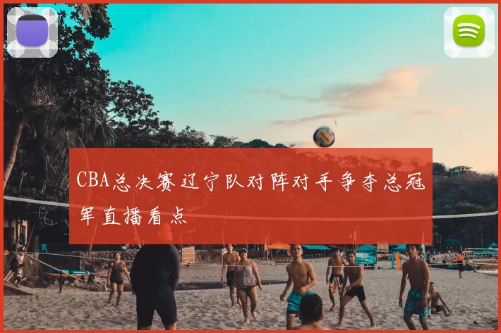 CBA总决赛辽宁队对阵对手争夺总冠军直播看点