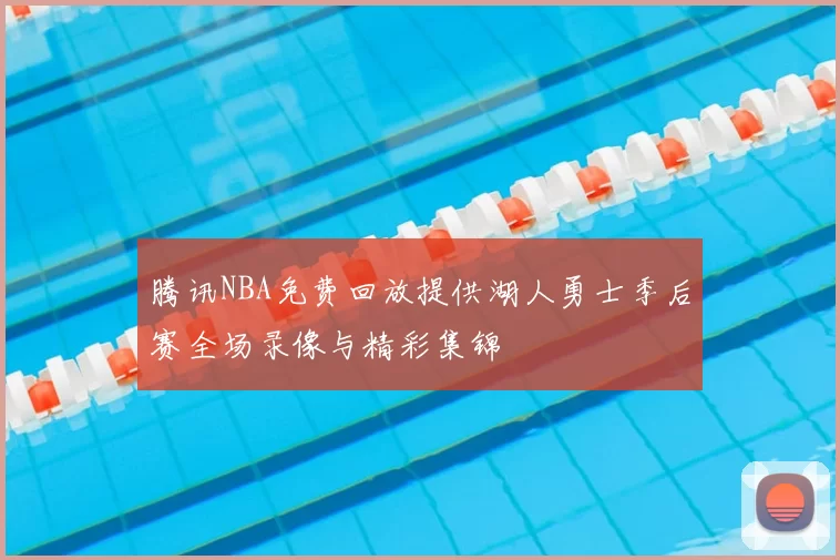 腾讯NBA免费回放提供湖人勇士季后赛全场录像与精彩集锦