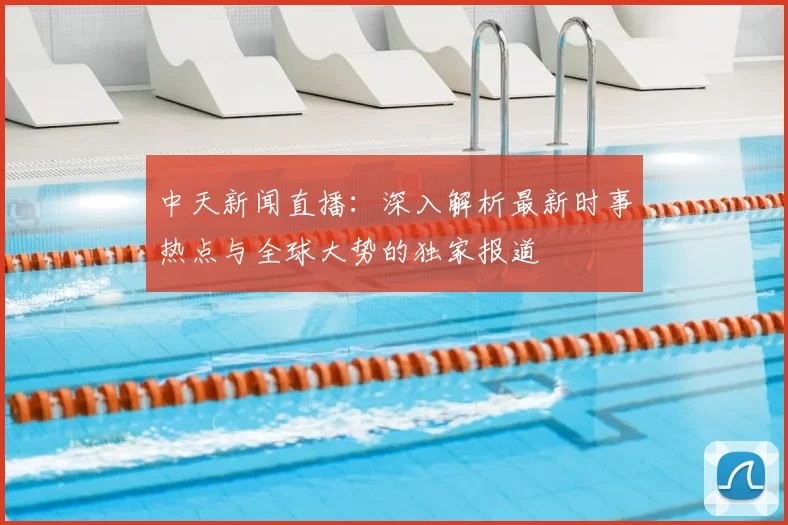 中天新闻直播:深入解析最新时事热点与全球大势的独家报道