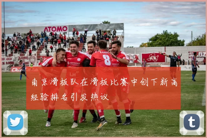 南京滑板队在滑板比赛中创下新高经验排名引发热议