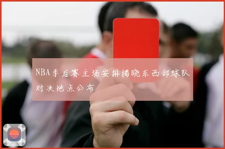 NBA季后赛主场安排揭晓东西部球队对决地点公布