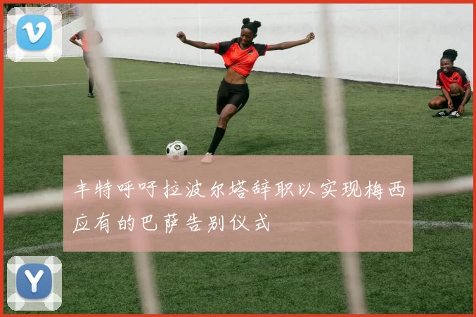 丰特呼吁拉波尔塔辞职以实现梅西应有的巴萨告别仪式