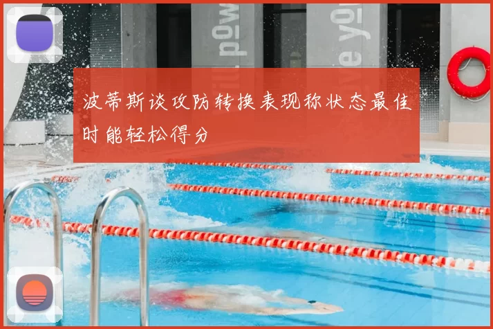 波蒂斯谈攻防转换表现称状态最佳时能轻松得分