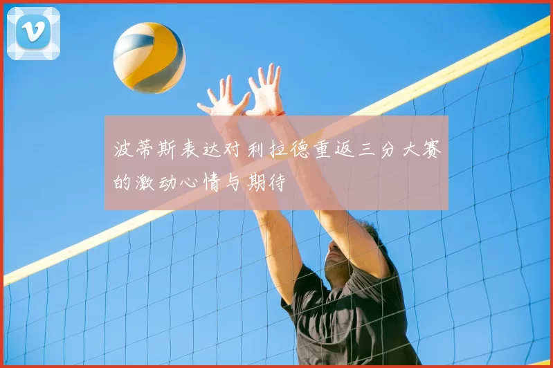 波蒂斯表达对利拉德重返三分大赛的激动心情与期待