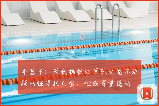 丰塞卡:若我执教法国队会毫不迟疑地征召托利索,但我尊重德尚