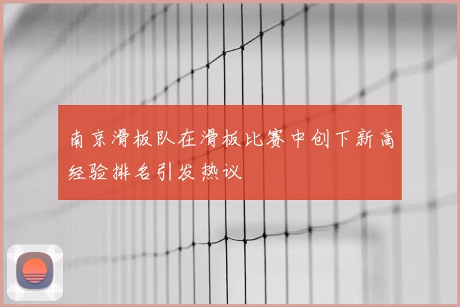 南京滑板队在滑板比赛中创下新高经验排名引发热议