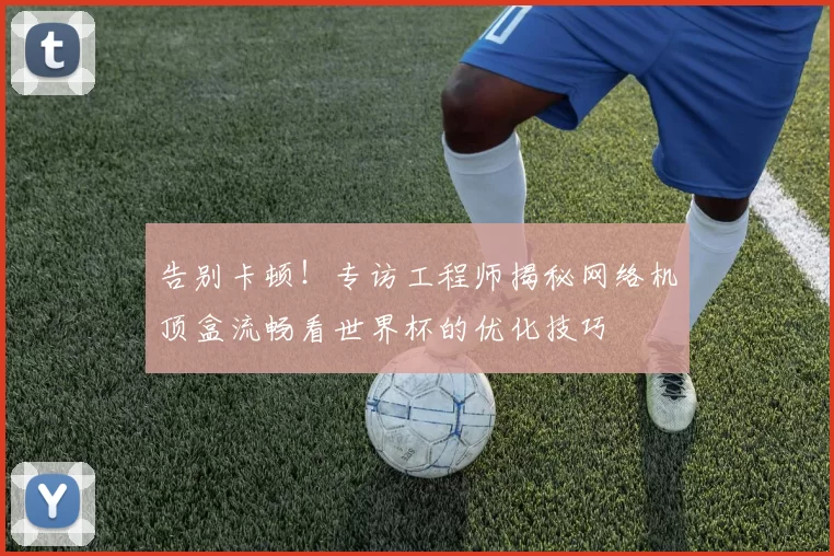告别卡顿!专访工程师揭秘网络机顶盒流畅看世界杯的优化技巧