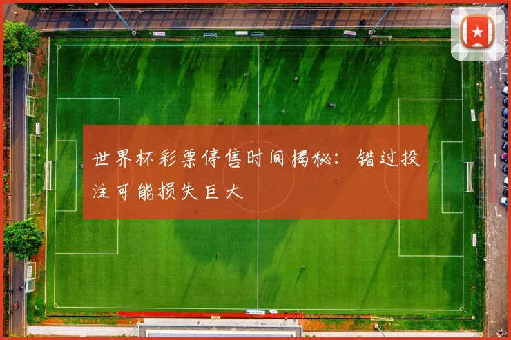 世界杯彩票停售时间揭秘:错过投注可能损失巨大