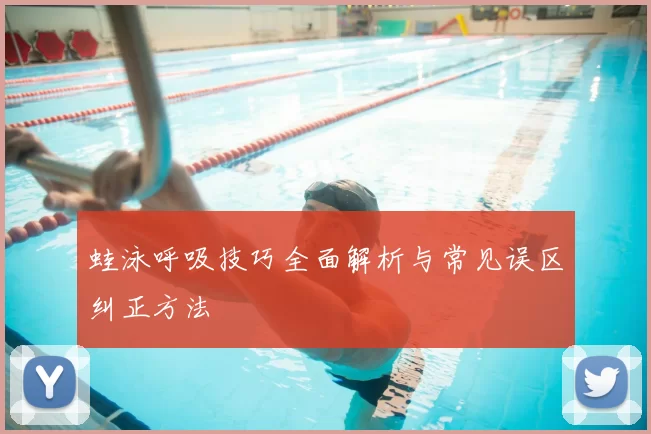 蛙泳呼吸技巧全面解析与常见误区纠正方法