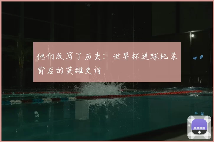 他们改写了历史:世界杯进球纪录背后的英雄史诗