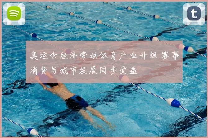 奥运会经济带动体育产业升级 赛事消费与城市发展同步受益
