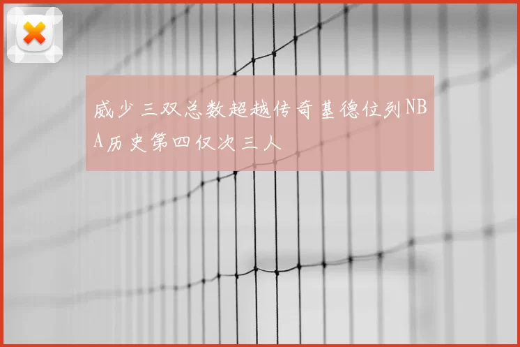 威少三双总数超越传奇基德位列NBA历史第四仅次三人