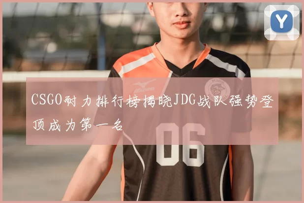 CSGO耐力排行榜揭晓JDG战队强势登顶成为第一名
