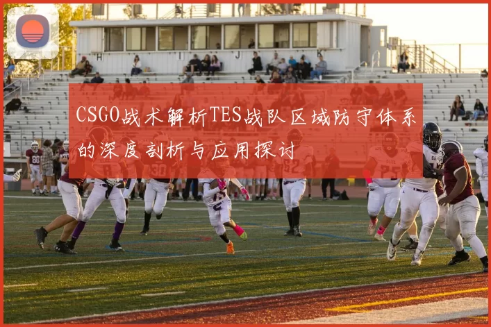 CSGO战术解析TES战队区域防守体系的深度剖析与应用探讨