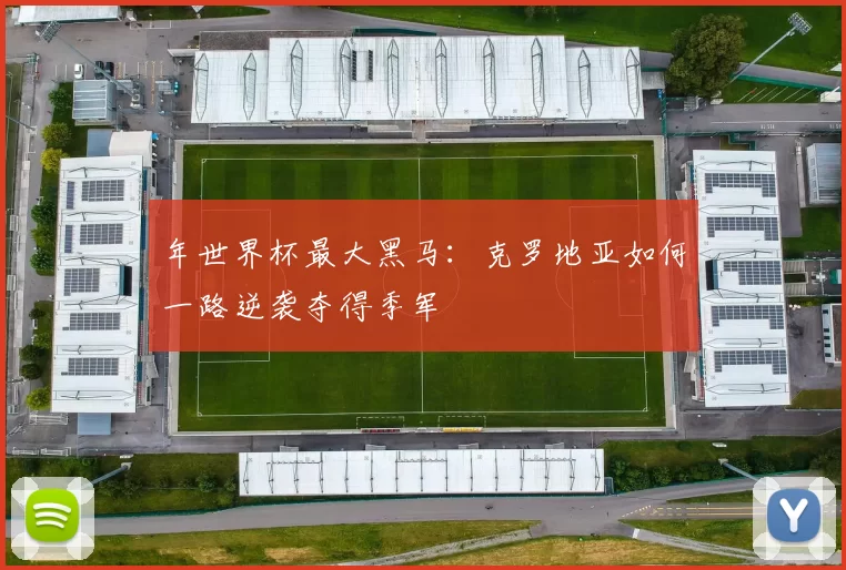 年世界杯最大黑马:克罗地亚如何一路逆袭夺得季军
