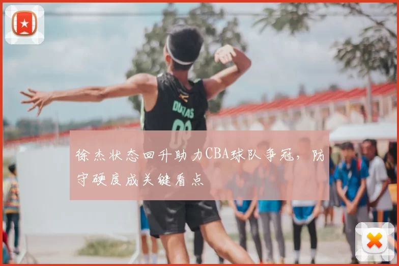 徐杰状态回升助力CBA球队争冠,防守硬度成关键看点