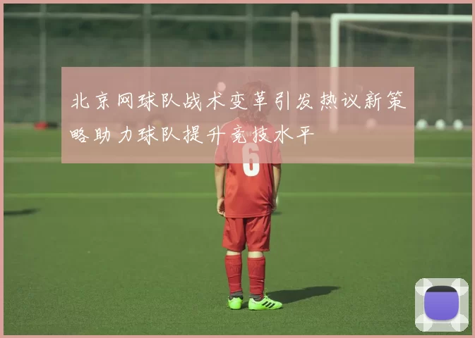 北京网球队战术变革引发热议新策略助力球队提升竞技水平