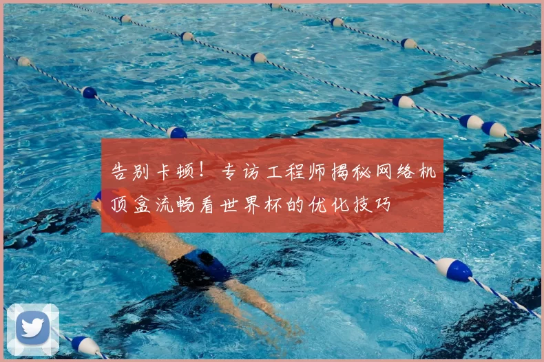 告别卡顿!专访工程师揭秘网络机顶盒流畅看世界杯的优化技巧