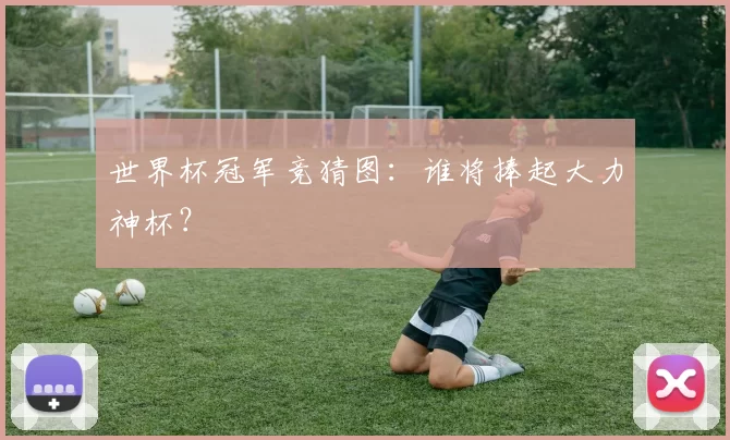世界杯冠军竞猜图:谁将捧起大力神杯?