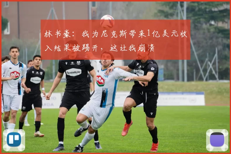 林书豪:我为尼克斯带来1亿美元收入结果被踢开,这让我崩溃