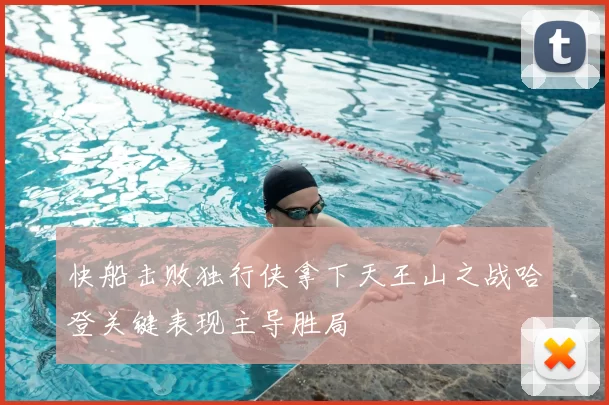 快船击败独行侠拿下天王山之战哈登关键表现主导胜局