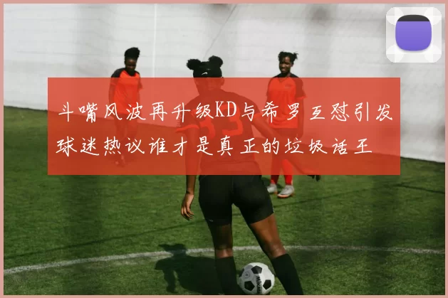 斗嘴风波再升级KD与希罗互怼引发球迷热议谁才是真正的垃圾话王