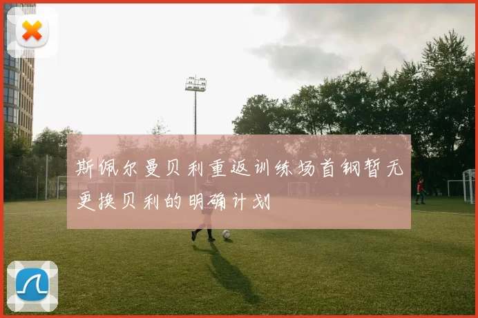斯佩尔曼贝利重返训练场首钢暂无更换贝利的明确计划