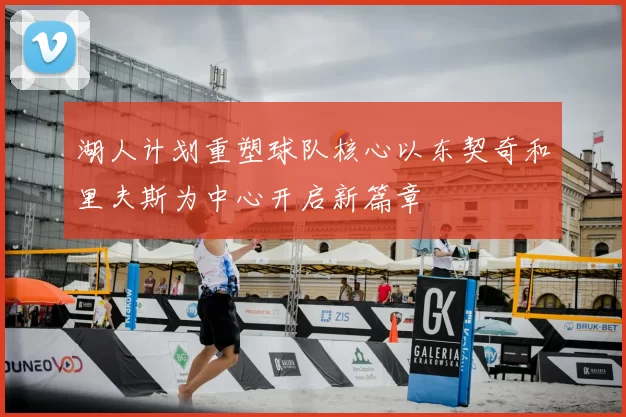 湖人计划重塑球队核心以东契奇和里夫斯为中心开启新篇章
