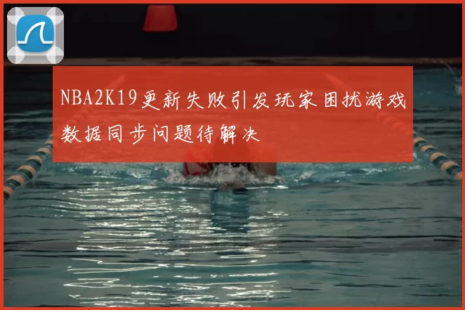 NBA2K19更新失败引发玩家困扰游戏数据同步问题待解决