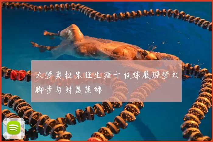 大梦奥拉朱旺生涯十佳球展现梦幻脚步与封盖集锦